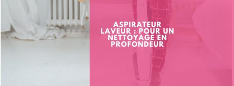 Aspirateur laveur : pour un nettoyage en profondeur